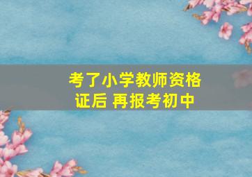 考了小学教师资格证后 再报考初中